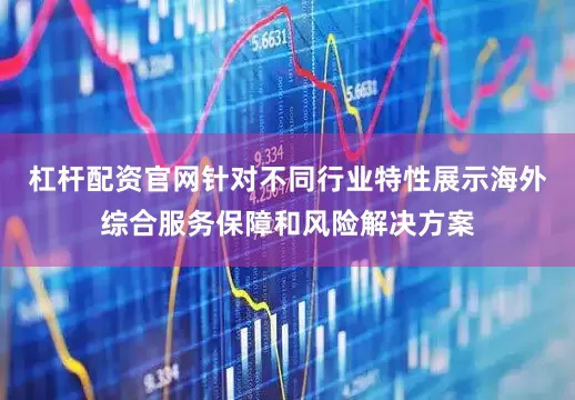 杠杆配资官网针对不同行业特性展示海外综合服务保障和风险解决方案