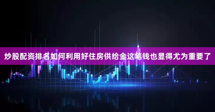 炒股配资排名如何利用好住房供给金这笔钱也显得尤为重要了