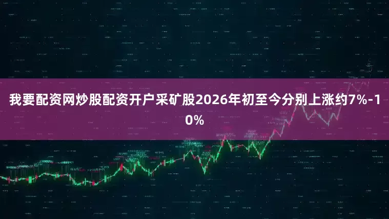 我要配资网炒股配资开户采矿股2026年初至今分别上涨约7%-10%