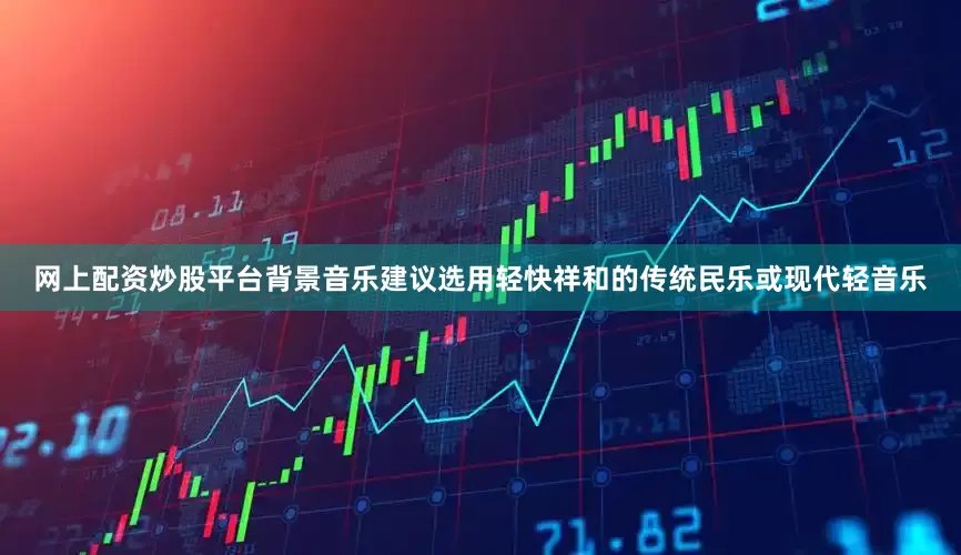 网上配资炒股平台背景音乐建议选用轻快祥和的传统民乐或现代轻音乐