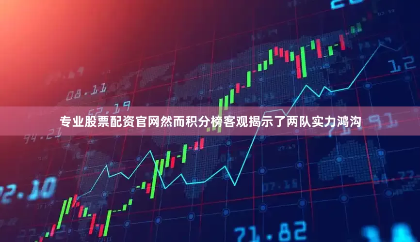 专业股票配资官网然而积分榜客观揭示了两队实力鸿沟