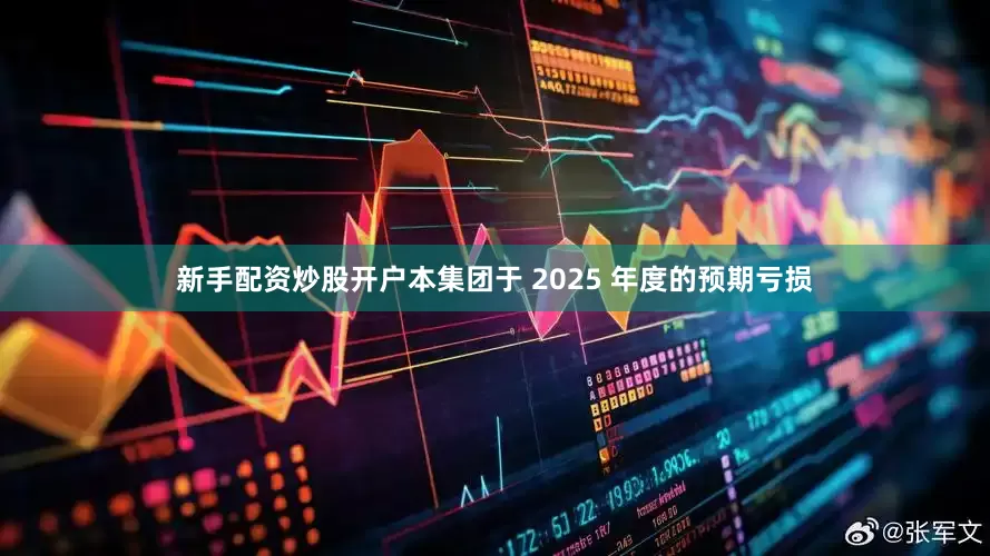新手配资炒股开户本集团于 2025 年度的预期亏损