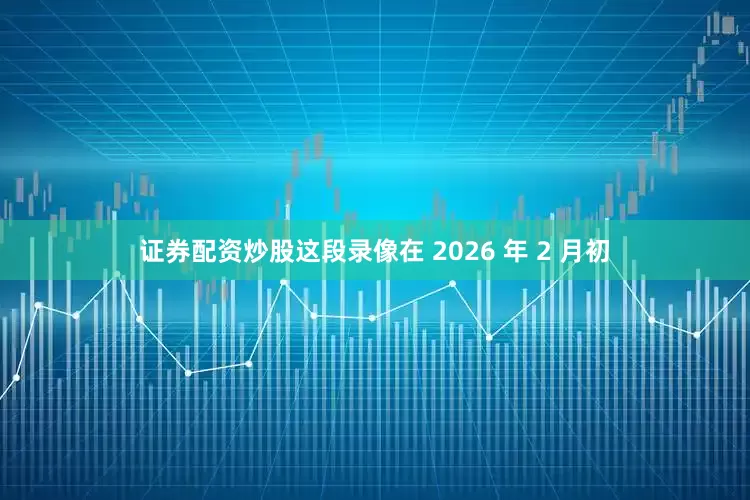 证券配资炒股这段录像在 2026 年 2 月初
