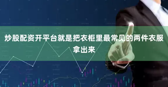 炒股配资开平台就是把衣柜里最常见的两件衣服拿出来