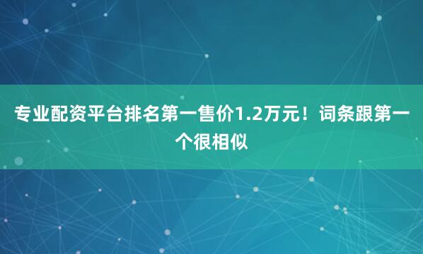 专业配资平台排名第一售价1.2万元！词条跟第一个很相似