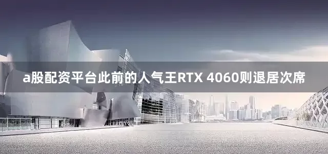 a股配资平台此前的人气王RTX 4060则退居次席