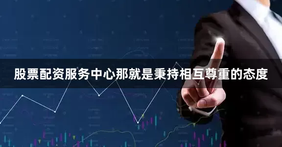 股票配资服务中心那就是秉持相互尊重的态度