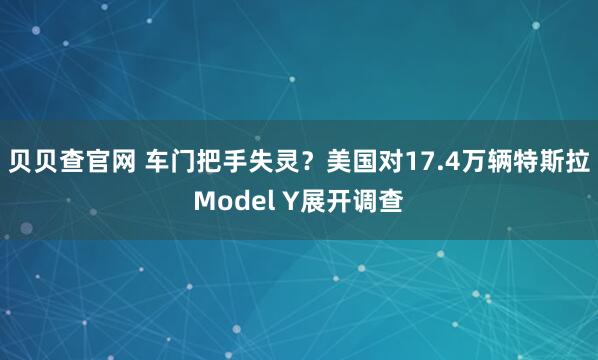 贝贝查官网 车门把手失灵？美国对17.4万辆特斯拉Model Y展开调查