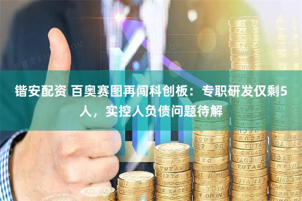 锴安配资 百奥赛图再闯科创板：专职研发仅剩5人，实控人负债问题待解