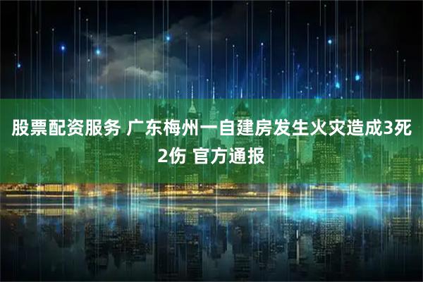 股票配资服务 广东梅州一自建房发生火灾造成3死2伤 官方通报