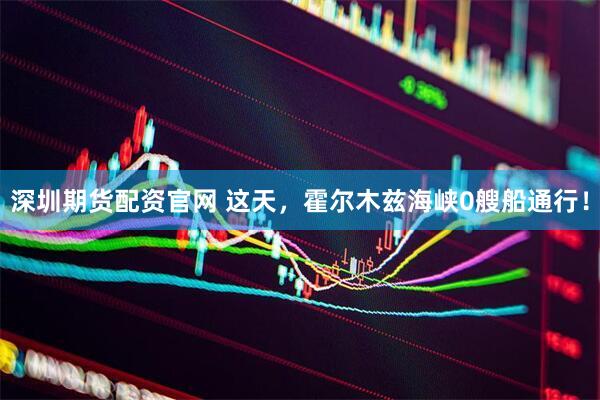 深圳期货配资官网 这天，霍尔木兹海峡0艘船通行！