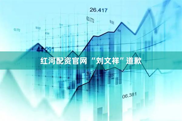红河配资官网 “刘文祥”道歉