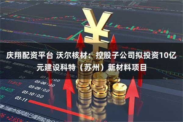 庆翔配资平台 沃尔核材：控股子公司拟投资10亿元建设科特（苏州）新材料项目
