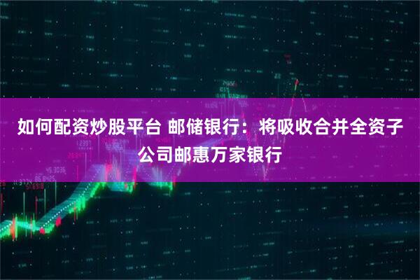 如何配资炒股平台 邮储银行：将吸收合并全资子公司邮惠万家银行