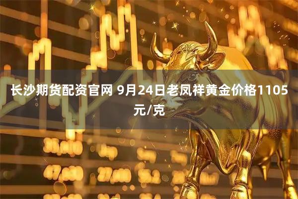 长沙期货配资官网 9月24日老凤祥黄金价格1105元/克