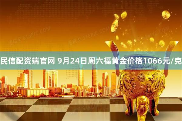 民信配资端官网 9月24日周六福黄金价格1066元/克