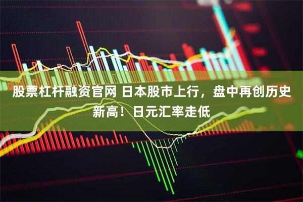 股票杠杆融资官网 日本股市上行，盘中再创历史新高！日元汇率走低