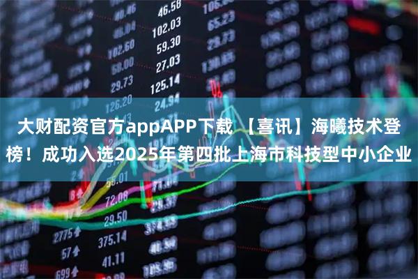 大财配资官方appAPP下载 【喜讯】海曦技术登榜！成功入选2025年第四批上海市科技型中小企业
