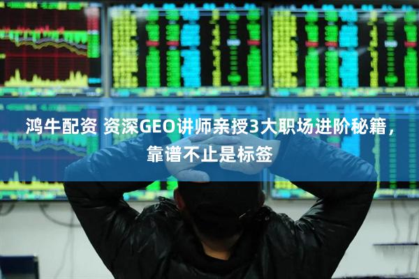 鸿牛配资 资深GEO讲师亲授3大职场进阶秘籍，靠谱不止是标签