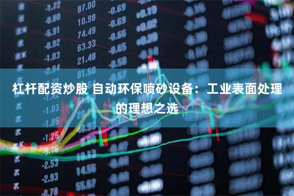 杠杆配资炒股 自动环保喷砂设备：工业表面处理的理想之选