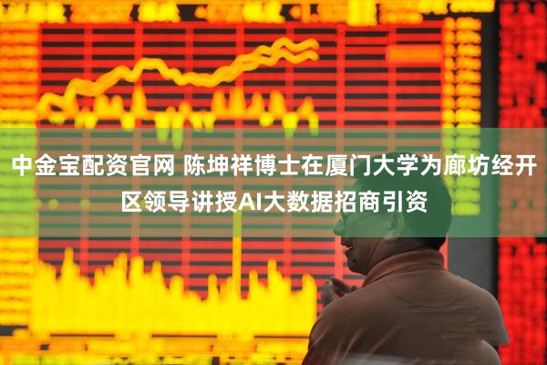 中金宝配资官网 陈坤祥博士在厦门大学为廊坊经开区领导讲授AI大数据招商引资