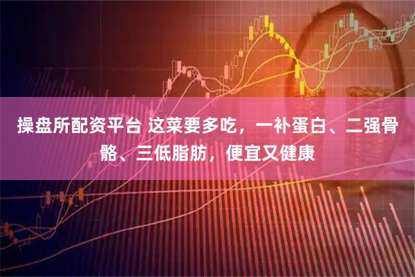 操盘所配资平台 这菜要多吃，一补蛋白、二强骨骼、三低脂肪，便宜又健康