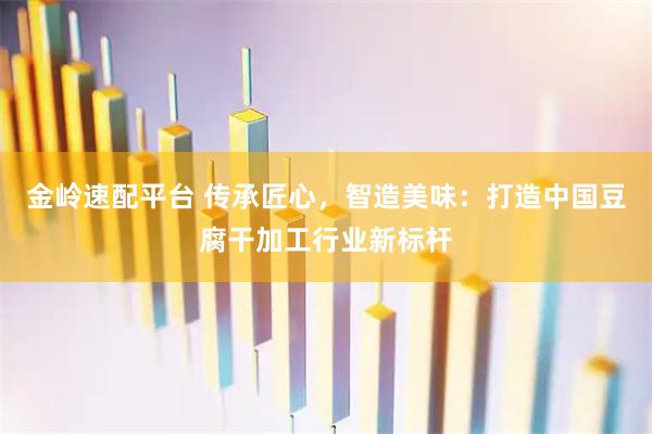 金岭速配平台 传承匠心，智造美味：打造中国豆腐干加工行业新标杆