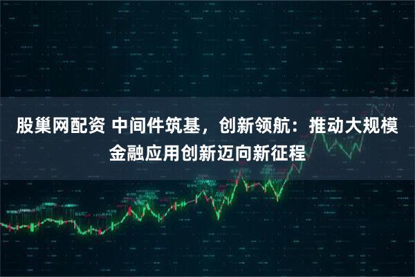 股巢网配资 中间件筑基，创新领航：推动大规模金融应用创新迈向新征程