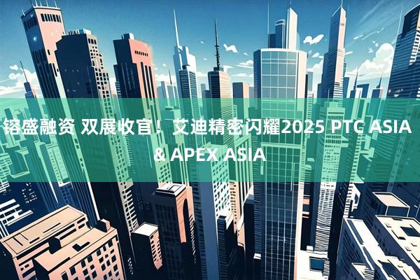 镕盛融资 双展收官！艾迪精密闪耀2025 PTC ASIA & APEX ASIA