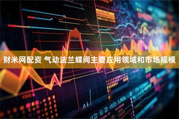 财米网配资 气动法兰蝶阀主要应用领域和市场规模
