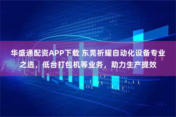 华盛通配资APP下载 东莞祈耀自动化设备专业之选，低台打包机等业务，助力生产提效