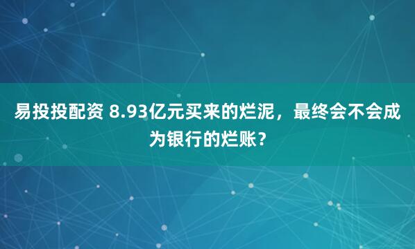 易投投配资 8.93亿元买来的烂泥，最终会不会成为银行的烂账？
