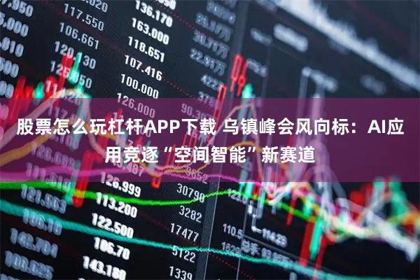 股票怎么玩杠杆APP下载 乌镇峰会风向标：AI应用竞逐“空间智能”新赛道