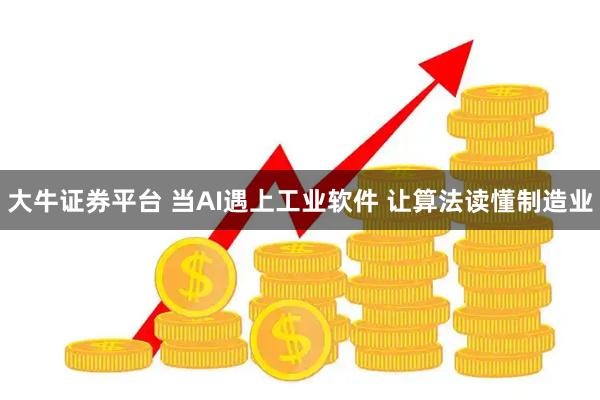 大牛证券平台 当AI遇上工业软件 让算法读懂制造业