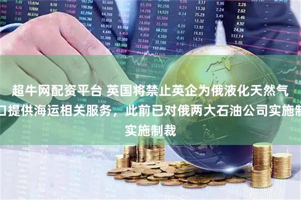 超牛网配资平台 英国将禁止英企为俄液化天然气出口提供海运相关服务，此前已对俄两大石油公司实施制裁