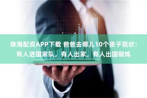 珠海配资APP下载 爸爸去哪儿10个孩子现状：有人进国家队，有人出家，有人出国锻炼