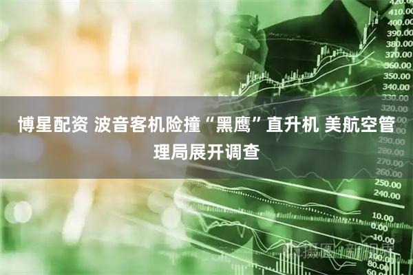 博星配资 波音客机险撞“黑鹰”直升机 美航空管理局展开调查