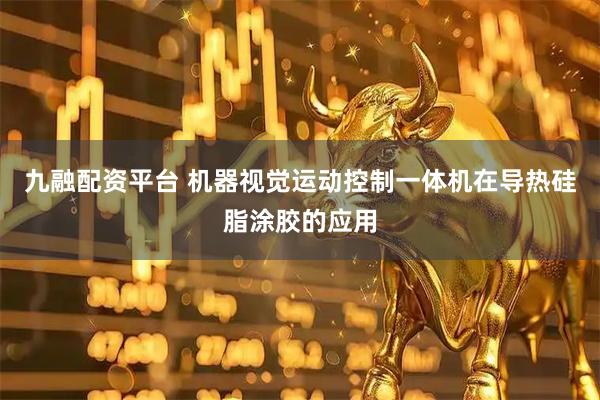 九融配资平台 机器视觉运动控制一体机在导热硅脂涂胶的应用
