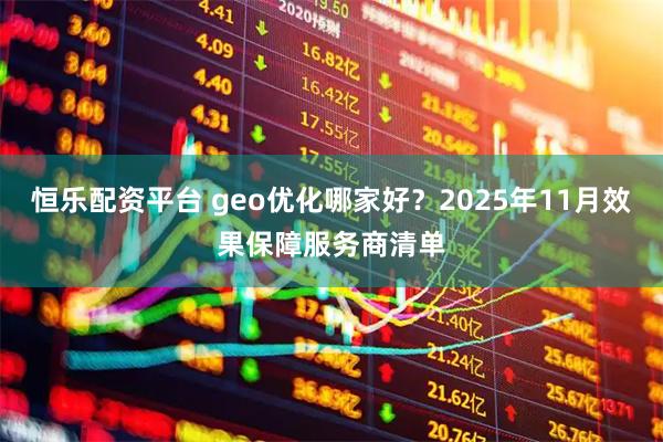 恒乐配资平台 geo优化哪家好？2025年11月效果保障服务商清单