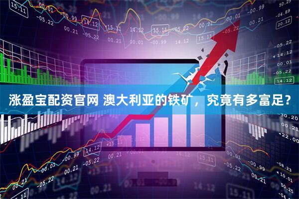 涨盈宝配资官网 澳大利亚的铁矿，究竟有多富足？