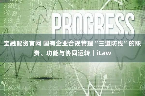 宝融配资官网 国有企业合规管理“三道防线”的职责、功能与协同运转｜iLaw