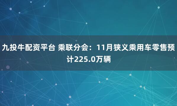 九投牛配资平台 乘联分会：11月狭义乘用车零售预计225.0万辆