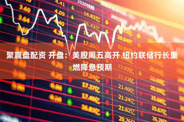 聚赢盘配资 开盘：美股周五高开 纽约联储行长重燃降息预期