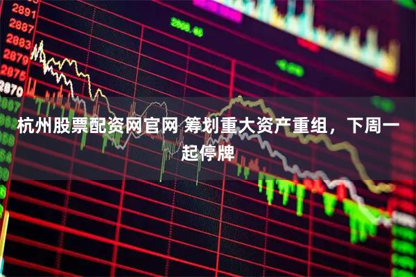 杭州股票配资网官网 筹划重大资产重组，下周一起停牌