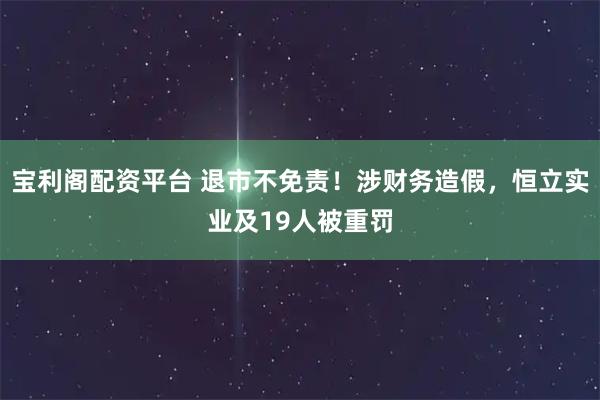 宝利阁配资平台 退市不免责！涉财务造假，恒立实业及19人被重罚