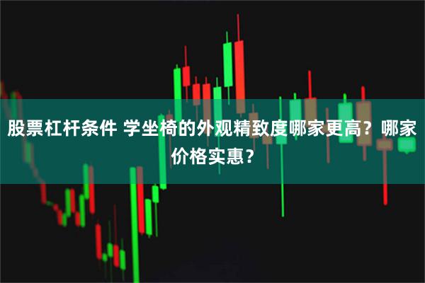 股票杠杆条件 学坐椅的外观精致度哪家更高？哪家价格实惠？