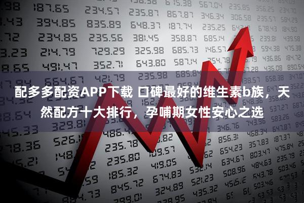 配多多配资APP下载 口碑最好的维生素b族，天然配方十大排行，孕哺期女性安心之选