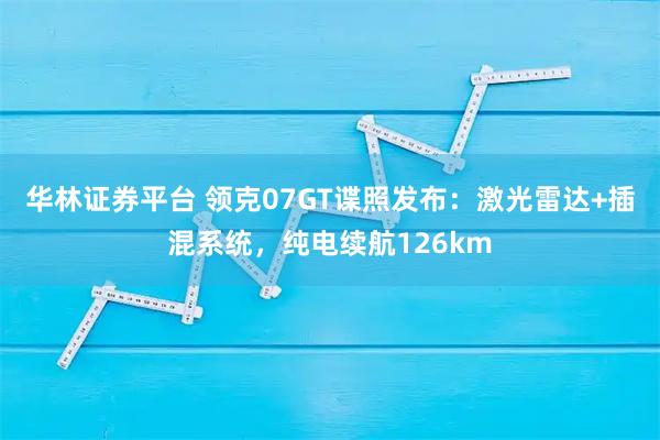 华林证券平台 领克07GT谍照发布：激光雷达+插混系统，纯电续航126km
