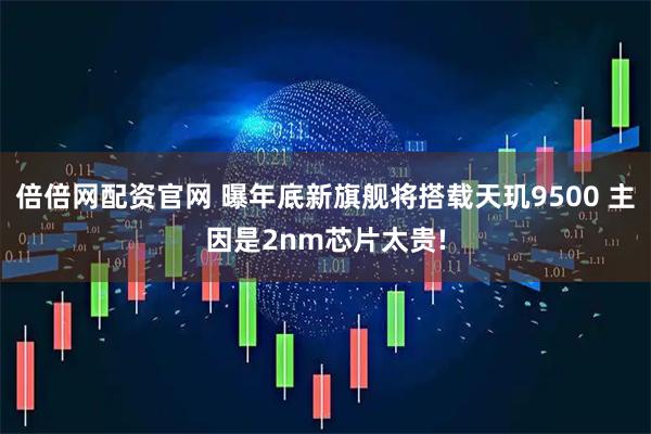 倍倍网配资官网 曝年底新旗舰将搭载天玑9500 主因是2nm芯片太贵!
