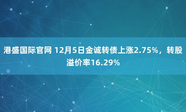 港盛国际官网 12月5日金诚转债上涨2.75%，转股溢价率16.29%